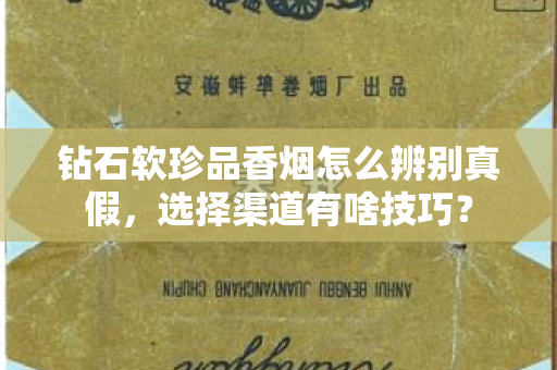 钻石软珍品香烟怎么辨别真假，选择渠道有啥技巧？